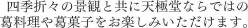 四季折々の景観と共に天極堂ならではの葛料理や葛菓子をお楽しみいただけます。