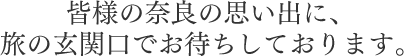 皆様の奈良の思い出に、旅の玄関口でお待ちしております。