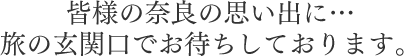 皆様の奈良の思い出に…旅の玄関口でお待ちしております。